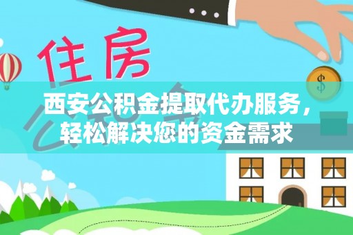 即墨西安公积金提取代办服务，轻松解决您的资金需求