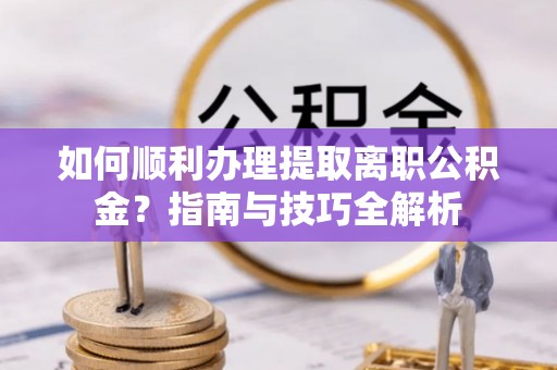 即墨如何顺利办理提取离职公积金？指南与技巧全解析