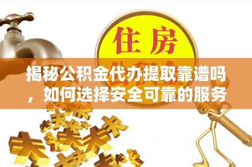 即墨揭秘公积金代办提取靠谱吗，如何选择安全可靠的服务？