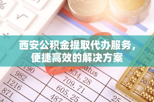 即墨西安公积金提取代办服务，便捷高效的解决方案