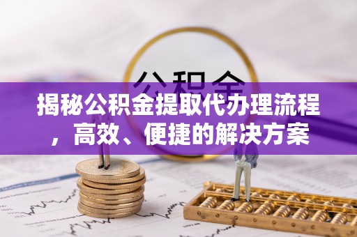 即墨揭秘公积金提取代办理流程，高效、便捷的解决方案