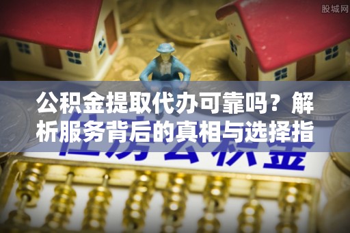 即墨公积金提取代办可靠吗？解析服务背后的真相与选择指南