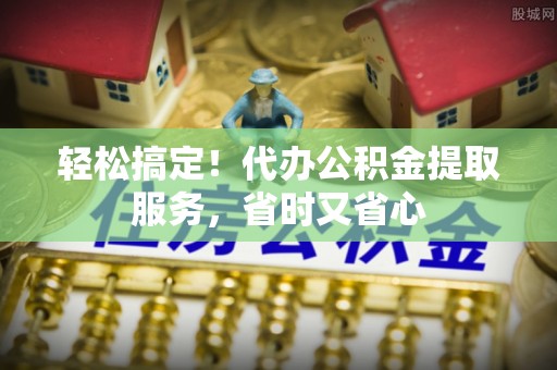 即墨轻松搞定！代办公积金提取服务，省时又省心