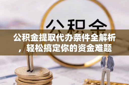 即墨公积金提取代办条件全解析，轻松搞定你的资金难题