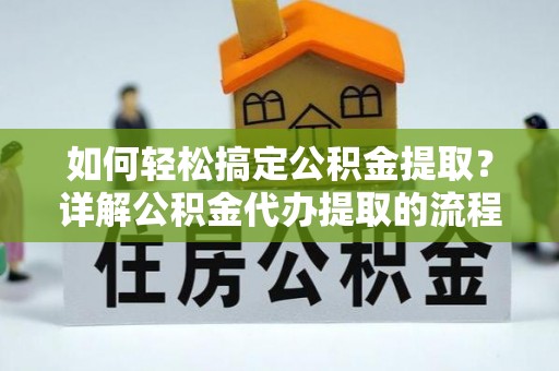 即墨如何轻松搞定公积金提取？详解公积金代办提取的流程与优势