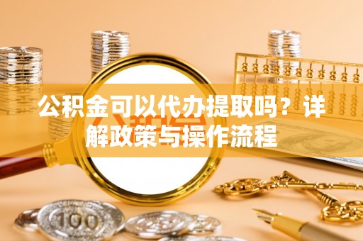 即墨公积金可以代办提取吗？详解政策与操作流程