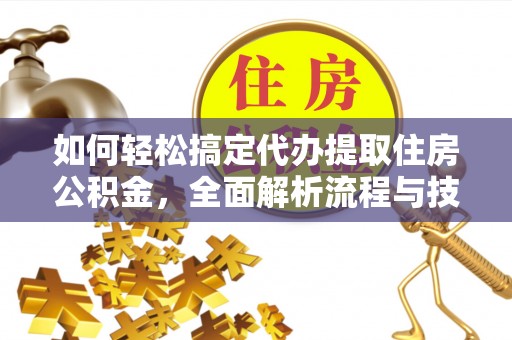 即墨如何轻松搞定代办提取住房公积金，全面解析流程与技巧