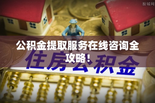 即墨公积金提取服务在线咨询全攻略！
