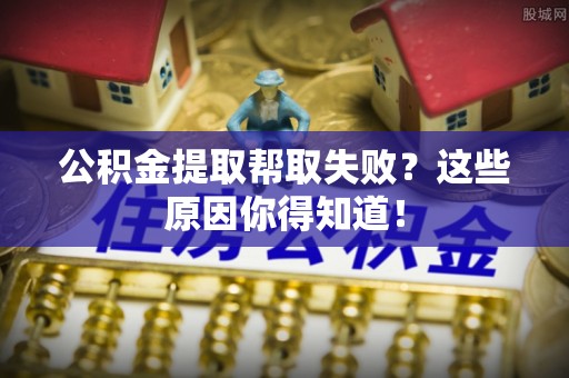即墨公积金提取帮取失败？这些原因你得知道！