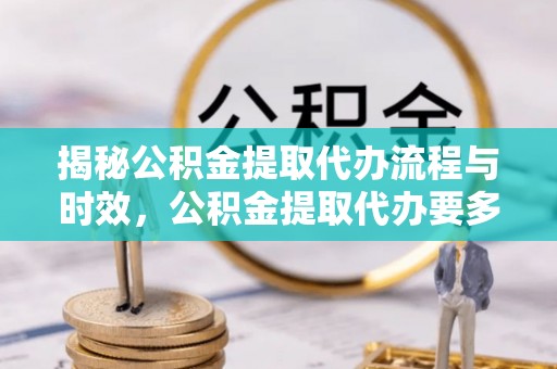 即墨揭秘公积金提取代办流程与时效，公积金提取代办要多久不再神秘