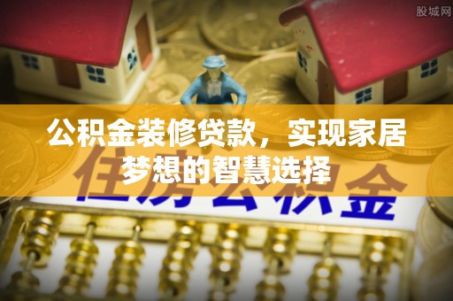 即墨公积金装修贷款，实现家居梦想的智慧选择
