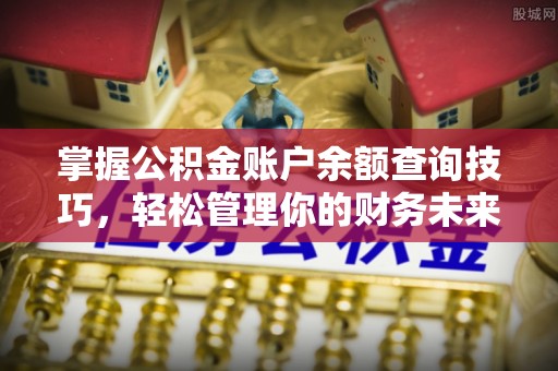 即墨掌握公积金账户余额查询技巧，轻松管理你的财务未来