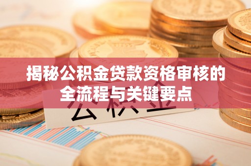 即墨揭秘公积金贷款资格审核的全流程与关键要点
