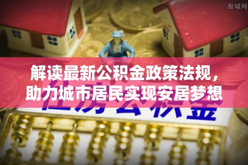 即墨解读最新公积金政策法规，助力城市居民实现安居梦想
