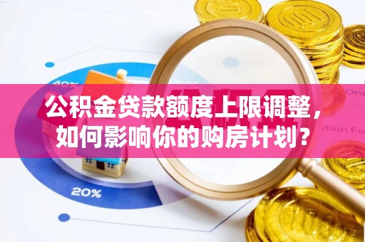 即墨公积金贷款额度上限调整，如何影响你的购房计划？
