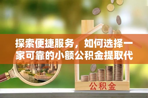 即墨探索便捷服务，如何选择一家可靠的小额公积金提取代办公司