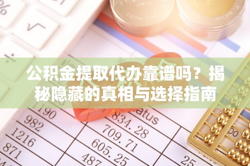 即墨公积金提取代办靠谱吗？揭秘隐藏的真相与选择指南