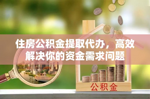 即墨住房公积金提取代办，高效解决你的资金需求问题