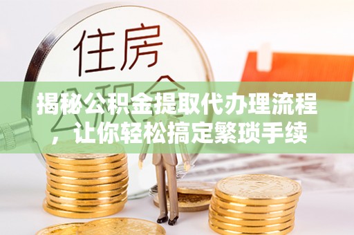 即墨揭秘公积金提取代办理流程，让你轻松搞定繁琐手续