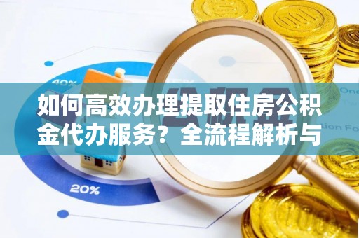 即墨如何高效办理提取住房公积金代办服务？全流程解析与技巧分享