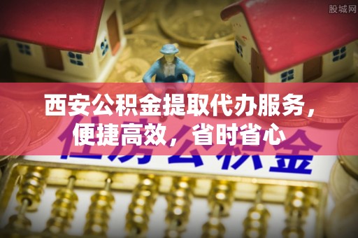 即墨西安公积金提取代办服务，便捷高效，省时省心