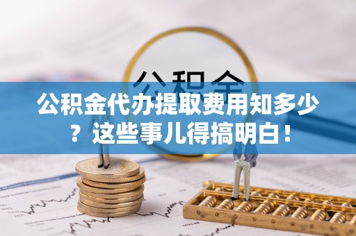 即墨公积金代办提取费用知多少？这些事儿得搞明白！