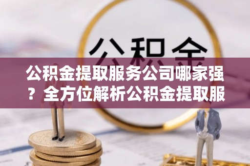 即墨公积金提取服务公司哪家强？全方位解析公积金提取服务公司的那些事儿