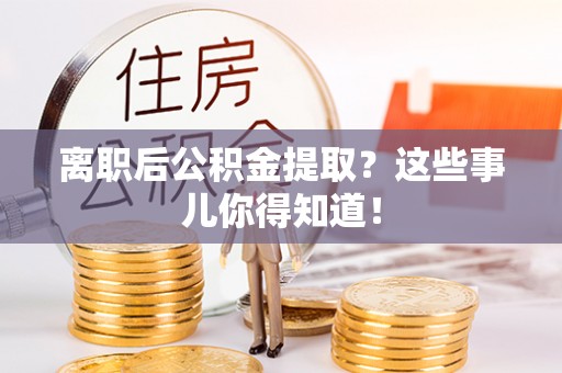即墨离职后公积金提取？这些事儿你得知道！