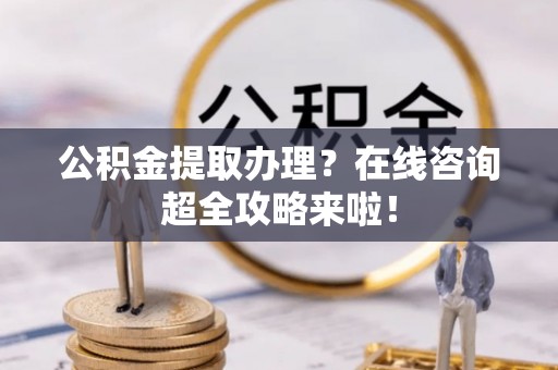即墨公积金提取办理？在线咨询超全攻略来啦！