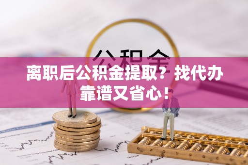 即墨离职后公积金提取？找代办靠谱又省心！