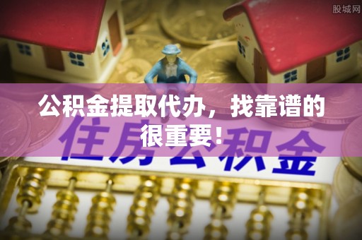 即墨公积金提取代办，找靠谱的很重要！