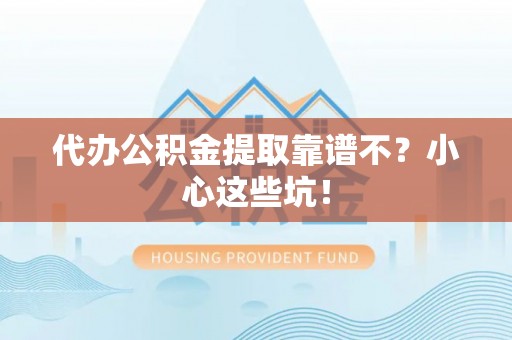 即墨代办公积金提取靠谱不？小心这些坑！