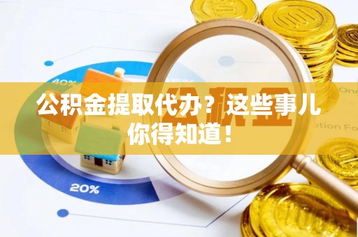 即墨公积金提取代办？这些事儿你得知道！