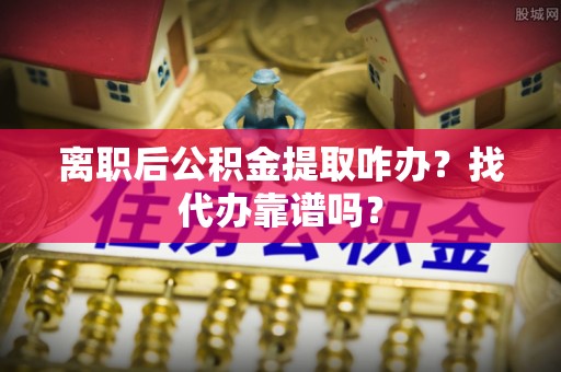 即墨离职后公积金提取咋办？找代办靠谱吗？