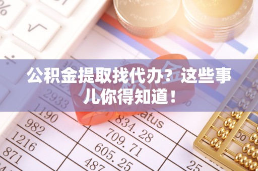 即墨公积金提取找代办？这些事儿你得知道！
