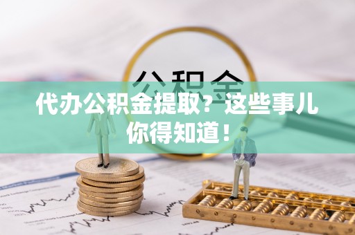 即墨代办公积金提取？这些事儿你得知道！