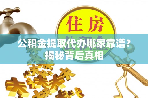 即墨公积金提取代办哪家靠谱？揭秘背后真相