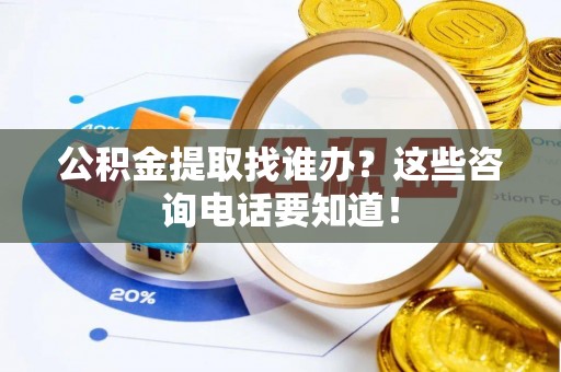 即墨公积金提取找谁办？这些咨询电话要知道！