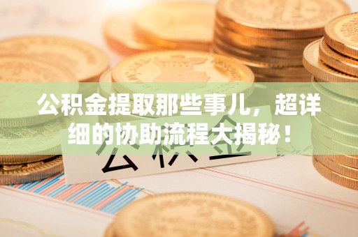 即墨公积金提取那些事儿，超详细的协助流程大揭秘！
