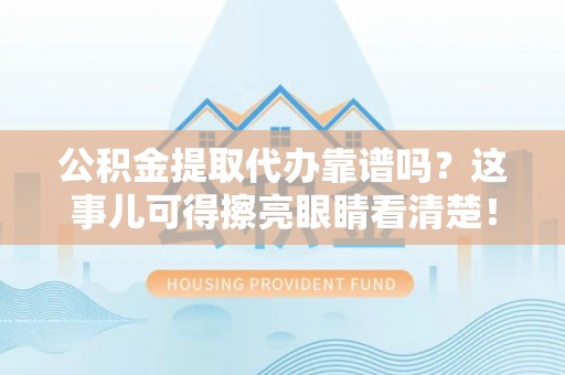 即墨公积金提取代办靠谱吗？这事儿可得擦亮眼睛看清楚！