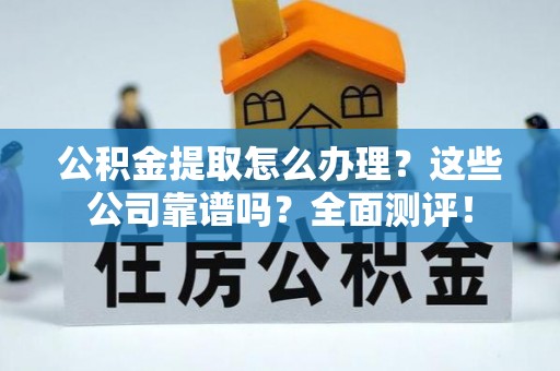 即墨公积金提取怎么办理？这些公司靠谱吗？全面测评！