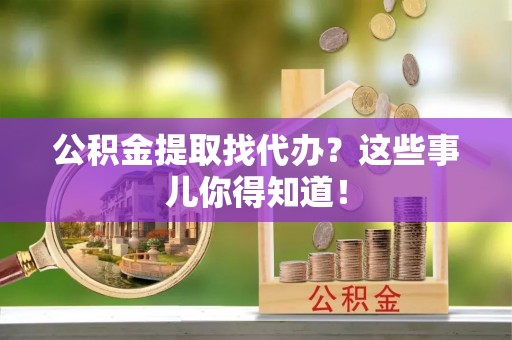即墨公积金提取找代办？这些事儿你得知道！