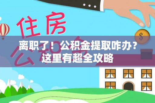即墨离职了！公积金提取咋办？这里有超全攻略