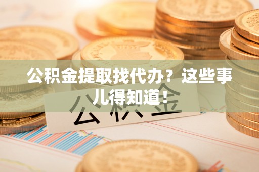即墨公积金提取找代办？这些事儿得知道！