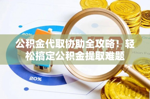 即墨公积金代取协助全攻略！轻松搞定公积金提取难题