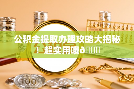 即墨公积金提取办理攻略大揭秘！超实用哦😉