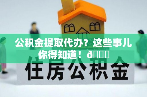 即墨公积金提取代办？这些事儿你得知道！😎