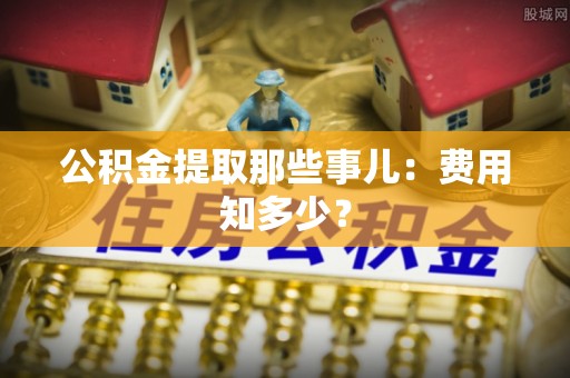 即墨公积金提取那些事儿：费用知多少？