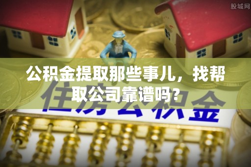 即墨公积金提取那些事儿，找帮取公司靠谱吗？