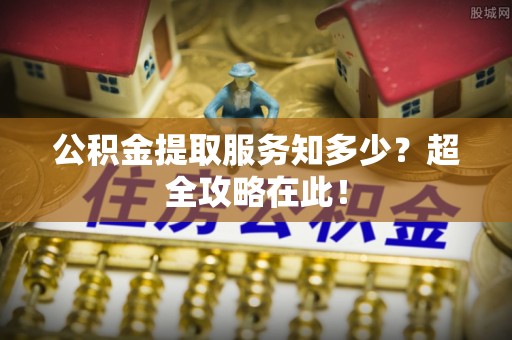 即墨公积金提取服务知多少？超全攻略在此！